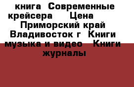 книга =Современные крейсера=. › Цена ­ 200 - Приморский край, Владивосток г. Книги, музыка и видео » Книги, журналы   